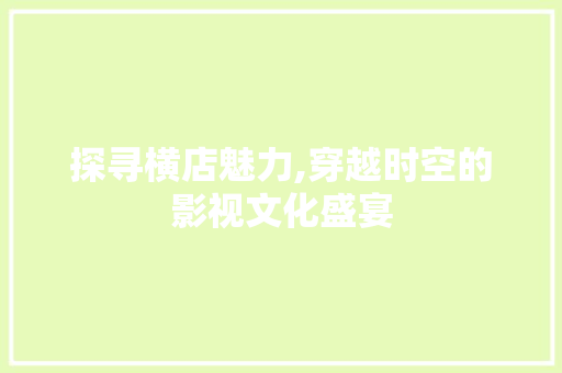 探寻横店魅力,穿越时空的影视文化盛宴