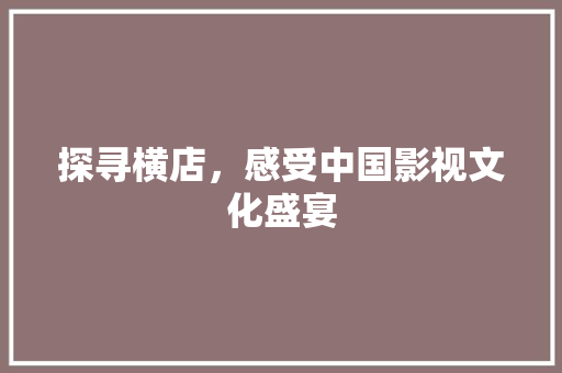 探寻横店，感受中国影视文化盛宴