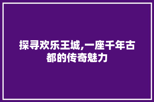 探寻欢乐王城,一座千年古都的传奇魅力