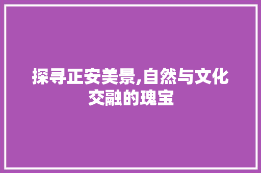 探寻正安美景,自然与文化交融的瑰宝