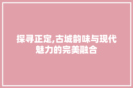 探寻正定,古城韵味与现代魅力的完美融合