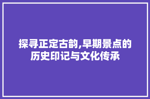 探寻正定古韵,早期景点的历史印记与文化传承