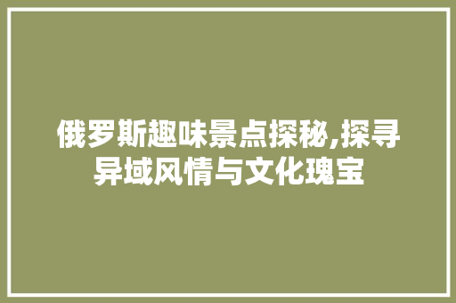 俄罗斯趣味景点探秘,探寻异域风情与文化瑰宝