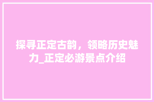 探寻正定古韵，领略历史魅力_正定必游景点介绍