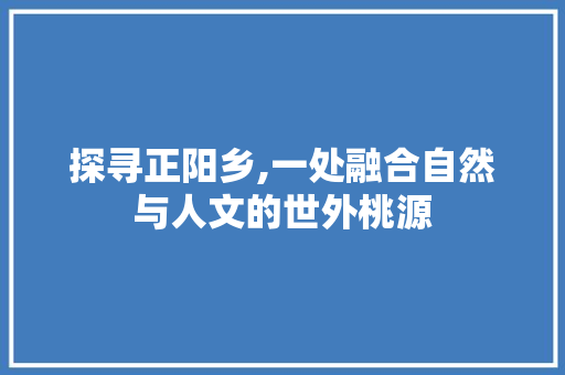 探寻正阳乡,一处融合自然与人文的世外桃源