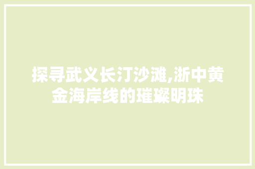 探寻武义长汀沙滩,浙中黄金海岸线的璀璨明珠