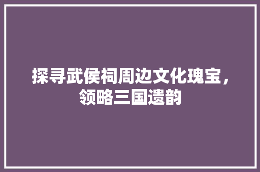 探寻武侯祠周边文化瑰宝，领略三国遗韵