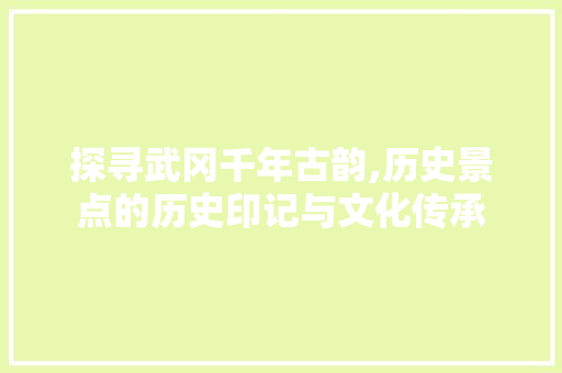 探寻武冈千年古韵,历史景点的历史印记与文化传承