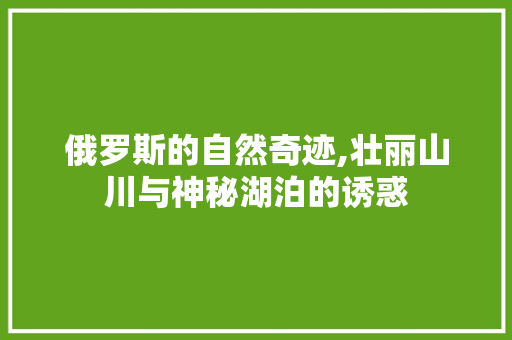 俄罗斯的自然奇迹,壮丽山川与神秘湖泊的诱惑