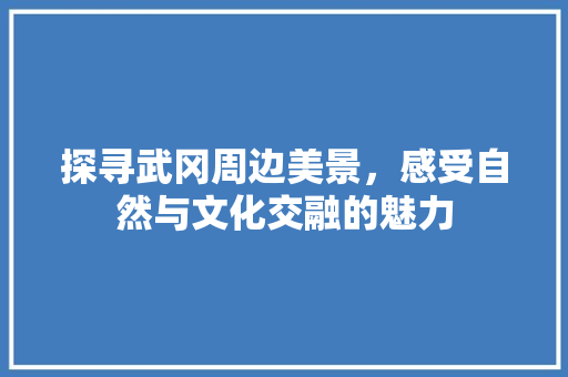 探寻武冈周边美景，感受自然与文化交融的魅力