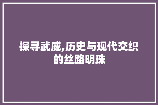 探寻武威,历史与现代交织的丝路明珠