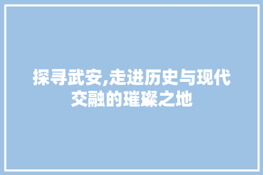 探寻武安,走进历史与现代交融的璀璨之地