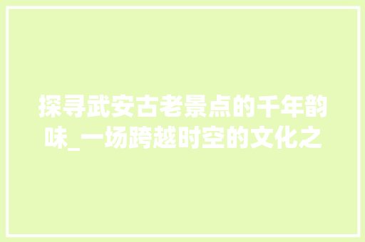 探寻武安古老景点的千年韵味_一场跨越时空的文化之旅