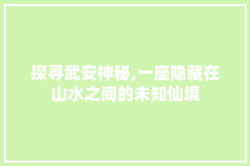 探寻武安神秘,一座隐藏在山水之间的未知仙境