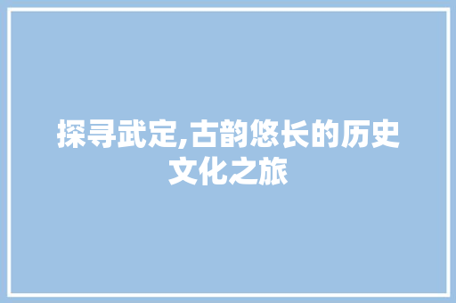 探寻武定,古韵悠长的历史文化之旅