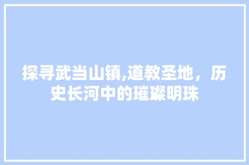 探寻武当山镇,道教圣地，历史长河中的璀璨明珠