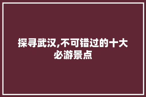 探寻武汉,不可错过的十大必游景点