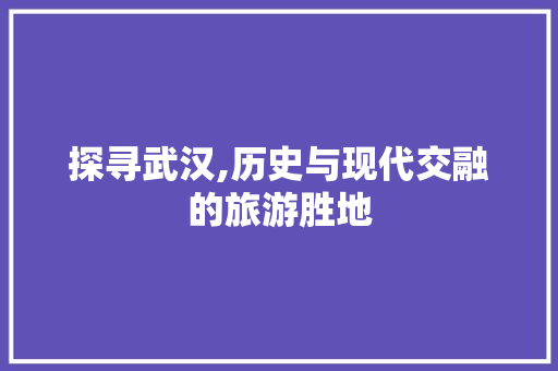 探寻武汉,历史与现代交融的旅游胜地