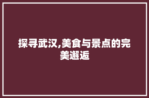 探寻武汉,美食与景点的完美邂逅