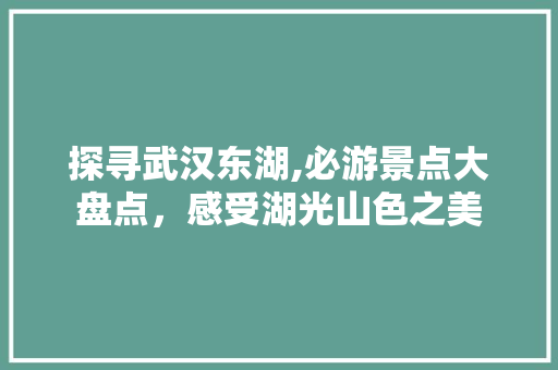 探寻武汉东湖,必游景点大盘点，感受湖光山色之美