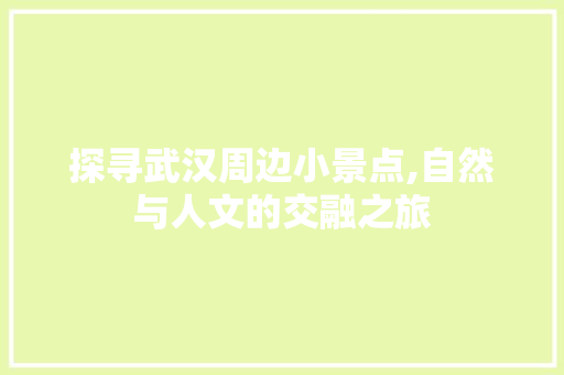 探寻武汉周边小景点,自然与人文的交融之旅