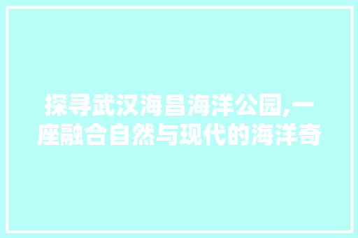 探寻武汉海昌海洋公园,一座融合自然与现代的海洋奇观