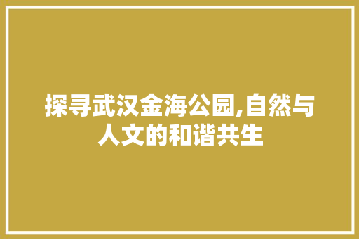 探寻武汉金海公园,自然与人文的和谐共生