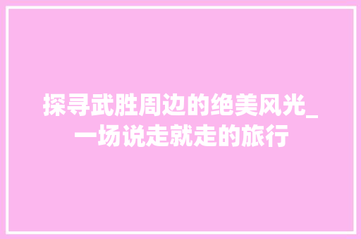 探寻武胜周边的绝美风光_一场说走就走的旅行