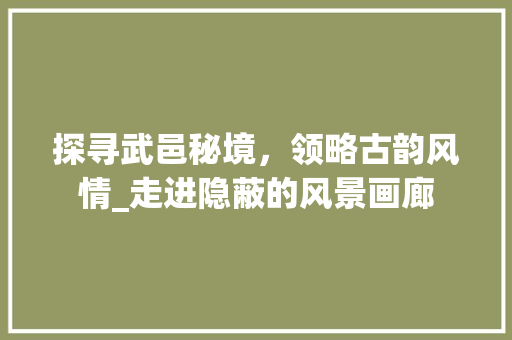 探寻武邑秘境，领略古韵风情_走进隐蔽的风景画廊