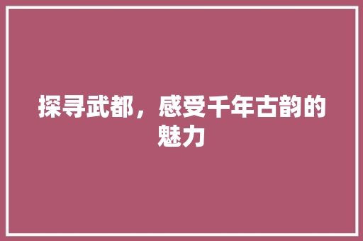 探寻武都，感受千年古韵的魅力