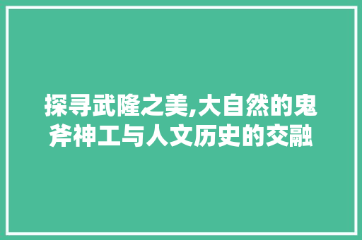 探寻武隆之美,大自然的鬼斧神工与人文历史的交融