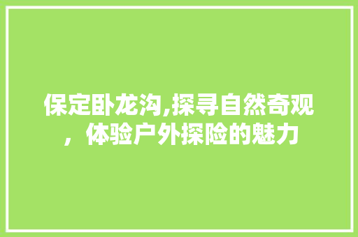 保定卧龙沟,探寻自然奇观，体验户外探险的魅力  第1张