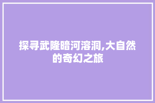 探寻武隆暗河溶洞,大自然的奇幻之旅