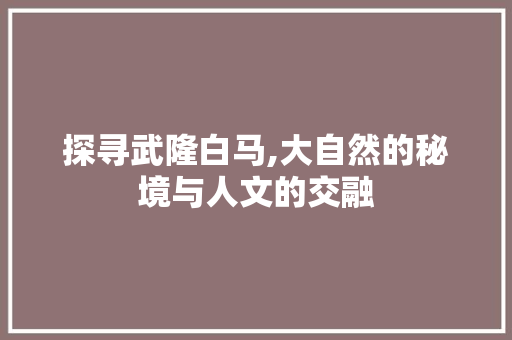 探寻武隆白马,大自然的秘境与人文的交融  第1张