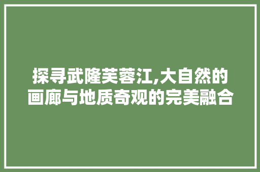 探寻武隆芙蓉江,大自然的画廊与地质奇观的完美融合