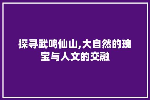 探寻武鸣仙山,大自然的瑰宝与人文的交融