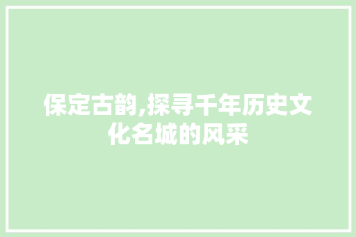 保定古韵,探寻千年历史文化名城的风采