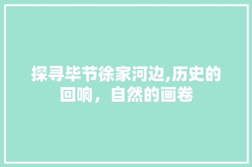 探寻毕节徐家河边,历史的回响，自然的画卷