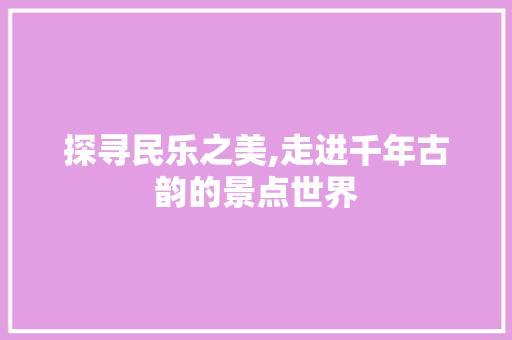 探寻民乐之美,走进千年古韵的景点世界