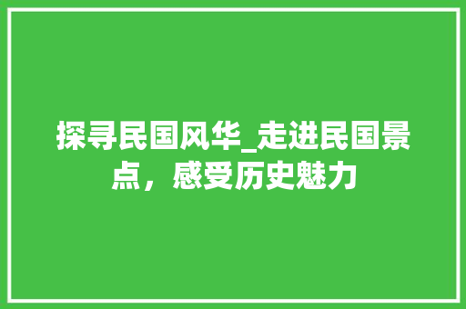 探寻民国风华_走进民国景点，感受历史魅力