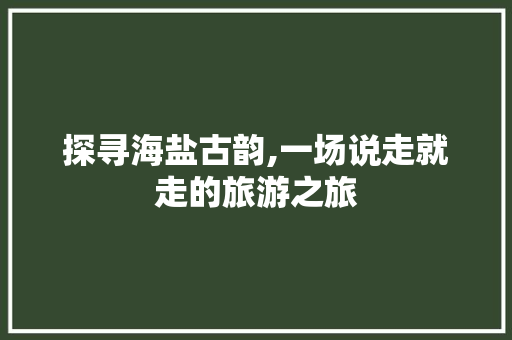 探寻海盐古韵,一场说走就走的旅游之旅