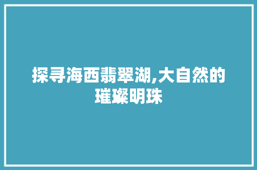 探寻海西翡翠湖,大自然的璀璨明珠