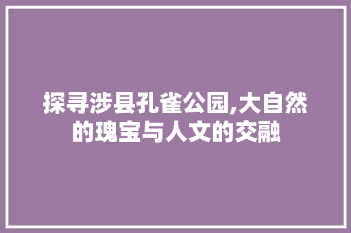 探寻涉县孔雀公园,大自然的瑰宝与人文的交融