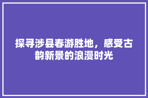 探寻涉县春游胜地，感受古韵新景的浪漫时光