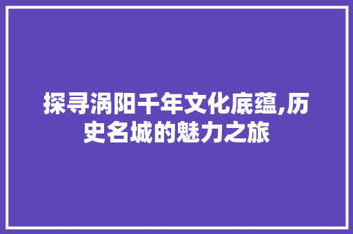 探寻涡阳千年文化底蕴,历史名城的魅力之旅