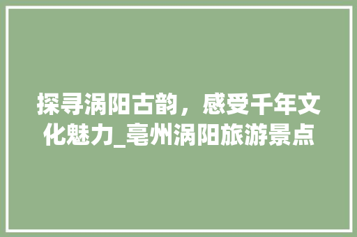 探寻涡阳古韵，感受千年文化魅力_亳州涡阳旅游景点攻略