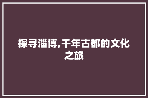 探寻淄博,千年古都的文化之旅