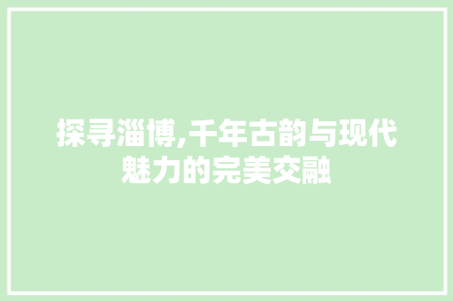 探寻淄博,千年古韵与现代魅力的完美交融