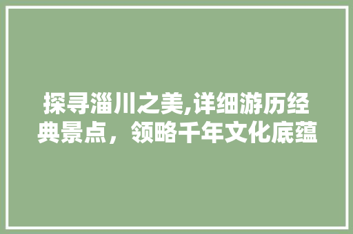 探寻淄川之美,详细游历经典景点，领略千年文化底蕴