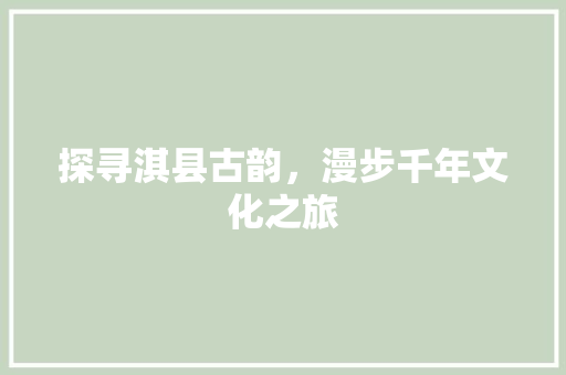 探寻淇县古韵，漫步千年文化之旅